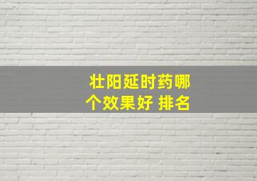 壮阳延时药哪个效果好 排名